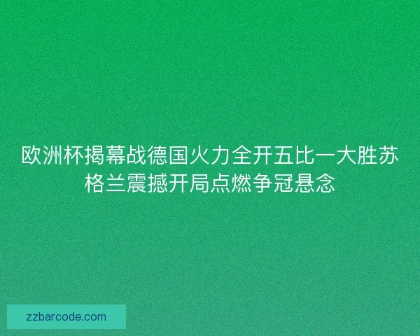 欧洲杯揭幕战德国火力全开五比一大胜苏格兰震撼开局点燃争冠悬念