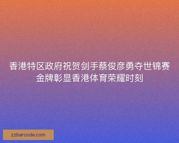 香港特区政府祝贺剑手蔡俊彦勇夺世锦赛金牌彰显香港体育荣耀时刻