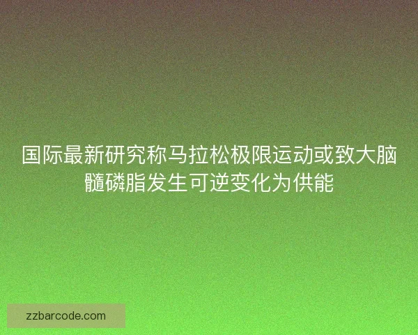 国际最新研究称马拉松极限运动或致大脑髓磷脂发生可逆变化为供能