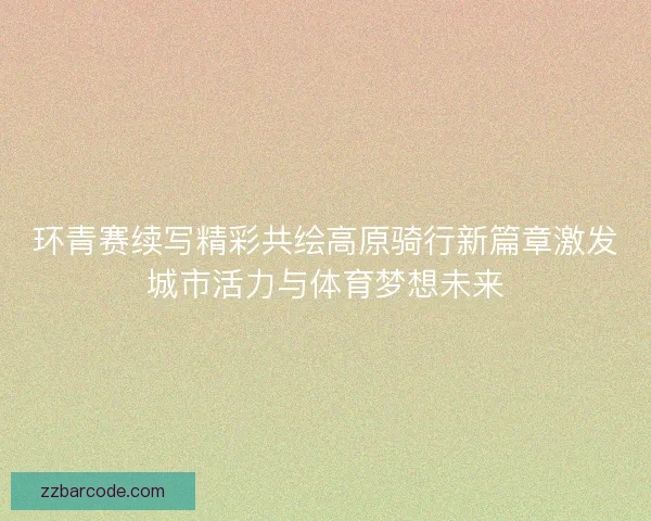 环青赛续写精彩共绘高原骑行新篇章激发城市活力与体育梦想未来
