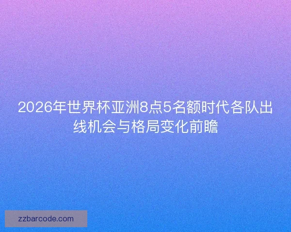 2026年世界杯亚洲8点5名额时代各队出线机会与格局变化前瞻