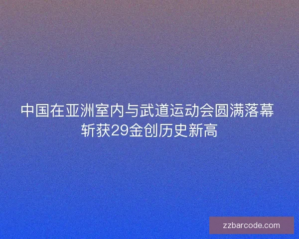 中国在亚洲室内与武道运动会圆满落幕 斩获29金创历史新高