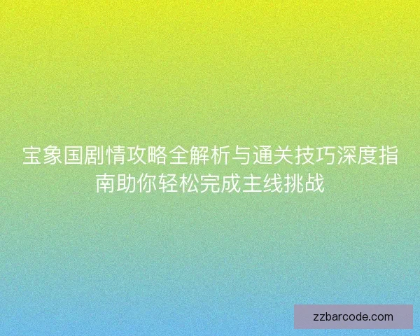 宝象国剧情攻略全解析与通关技巧深度指南助你轻松完成主线挑战