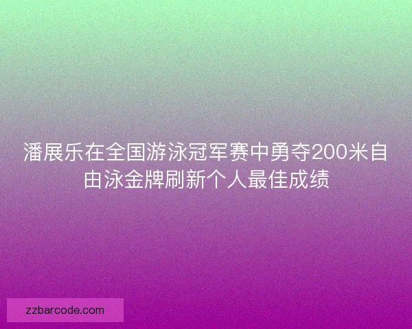 潘展乐在全国游泳冠军赛中勇夺200米自由泳金牌刷新个人最佳成绩