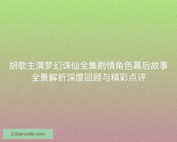 胡歌主演梦幻诛仙全集剧情角色幕后故事全景解析深度回顾与精彩点评